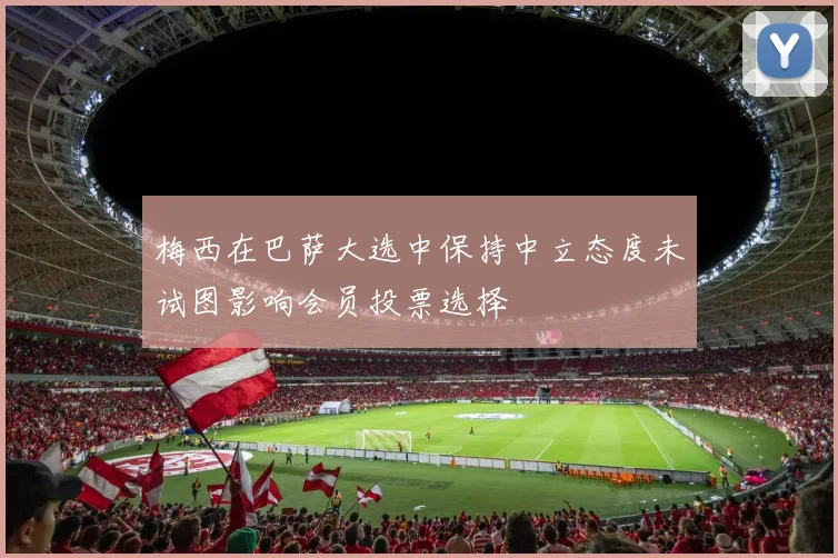 梅西在巴萨大选中保持中立态度未试图影响会员投票选择
