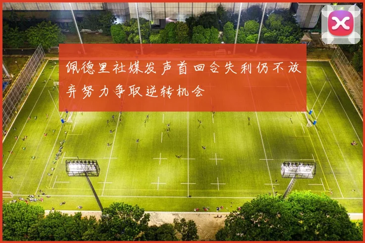 佩德里社媒发声首回合失利仍不放弃努力争取逆转机会
