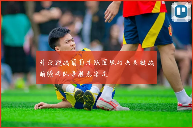 丹麦迎战葡萄牙欧国联对决关键战前瞻两队争胜悬念足