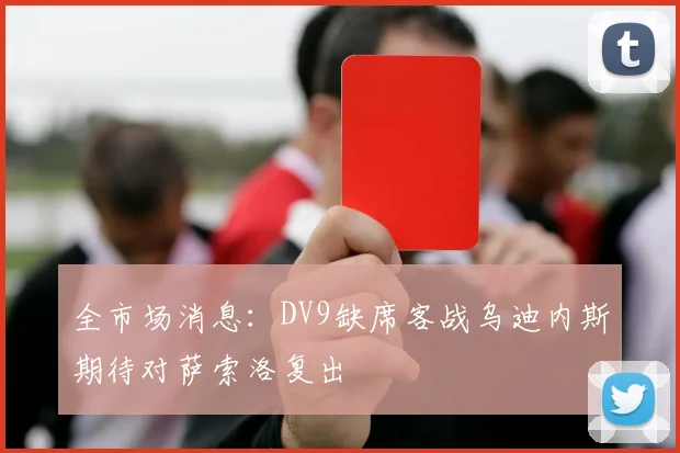 全市场消息：DV9缺席客战乌迪内斯期待对萨索洛复出