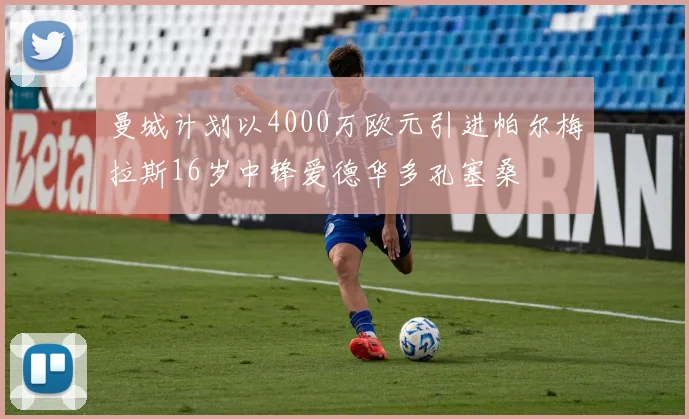 曼城计划以4000万欧元引进帕尔梅拉斯16岁中锋爱德华多孔塞桑