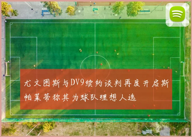 尤文图斯与DV9续约谈判再度开启斯帕莱蒂称其为球队理想人选