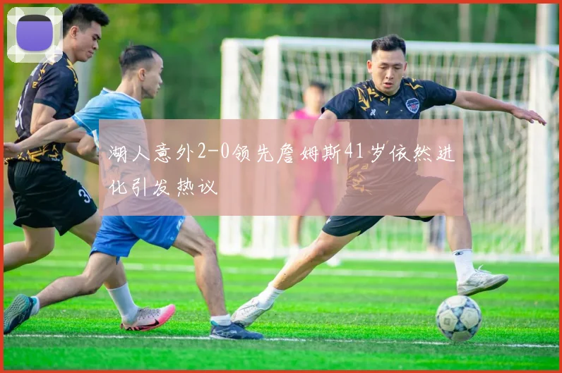 湖人意外2-0领先詹姆斯41岁依然进化引发热议