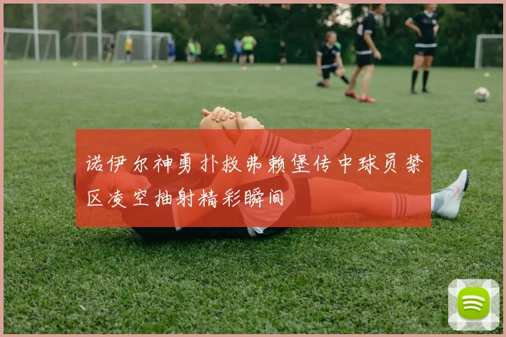诺伊尔神勇扑救弗赖堡传中球员禁区凌空抽射精彩瞬间