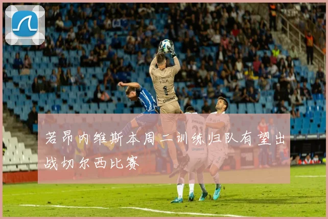若昂内维斯本周二训练归队有望出战切尔西比赛