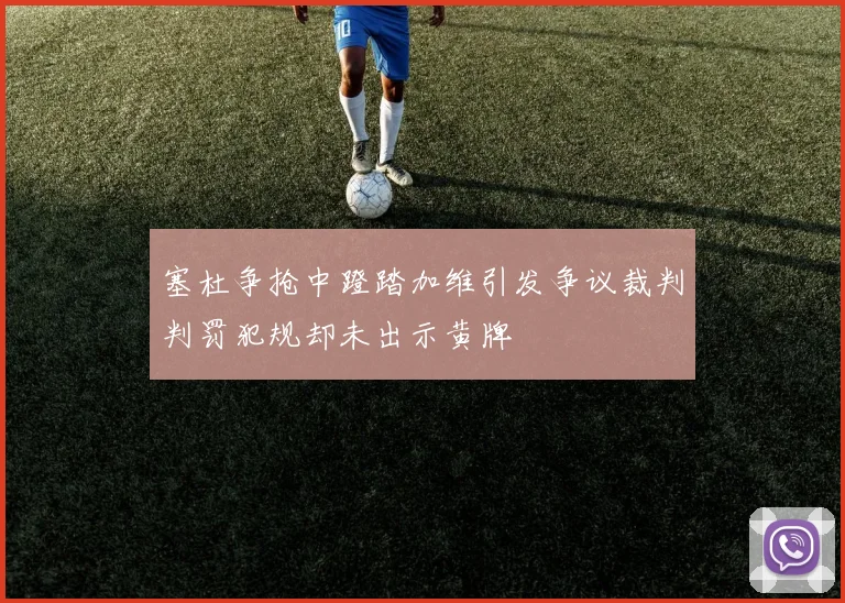 塞杜争抢中蹬踏加维引发争议裁判判罚犯规却未出示黄牌