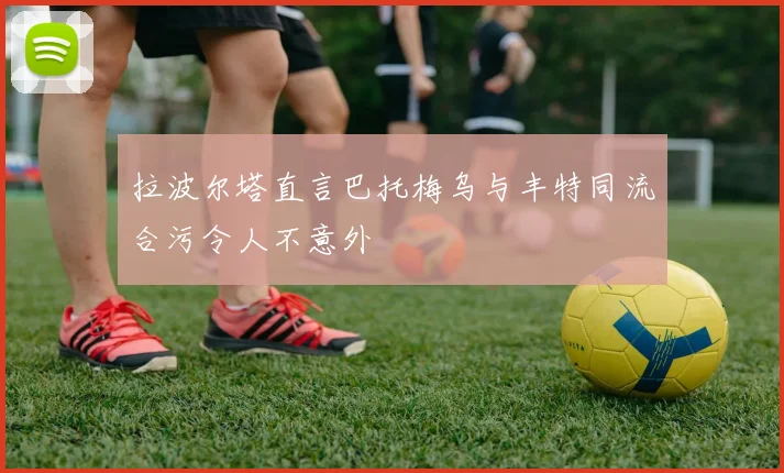 拉波尔塔直言巴托梅乌与丰特同流合污令人不意外