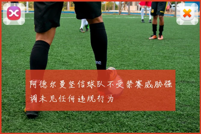 阿德尔曼坚信球队不受禁赛威胁强调未见任何违规行为