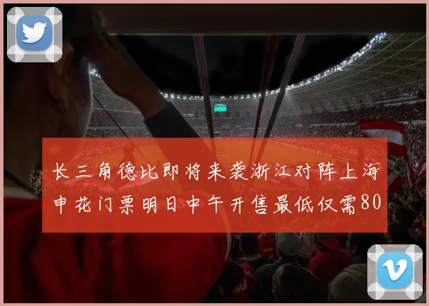 长三角德比即将来袭浙江对阵上海申花门票明日中午开售最低仅需80元