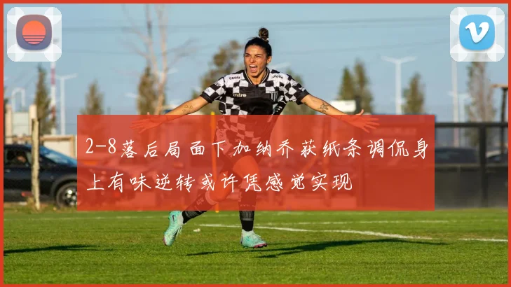 2-8落后局面下加纳乔获纸条调侃身上有味逆转或许凭感觉实现