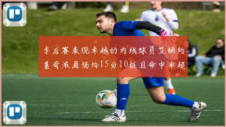 季后赛表现卓越的内线球员艾顿约基奇浓眉场均15分10板且命中率超60