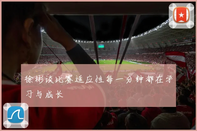 徐彬谈比赛适应性每一分钟都在学习与成长