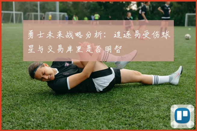 勇士未来战略分析：追逐易受伤球星与交易库里是否明智