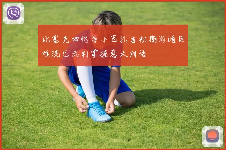 比塞克回忆与小因扎吉初期沟通困难现已流利掌握意大利语