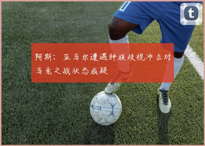 阿斯：亚马尔遭遇种族歧视冲击对马竞之战状态成疑