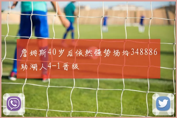 詹姆斯40岁后依然强势场均348886助湖人4-1晋级