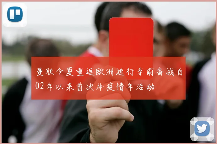 曼联今夏重返欧洲进行季前备战自02年以来首次非疫情年活动