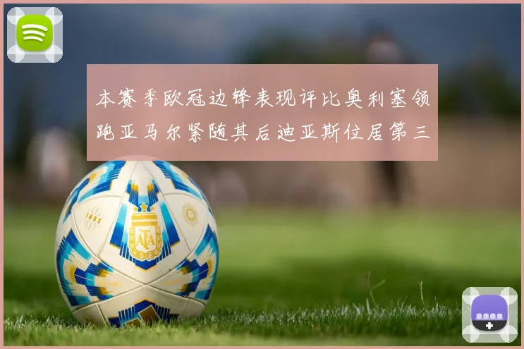 本赛季欧冠边锋表现评比奥利塞领跑亚马尔紧随其后迪亚斯位居第三