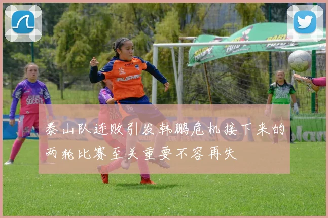 泰山队连败引发韩鹏危机接下来的两轮比赛至关重要不容再失