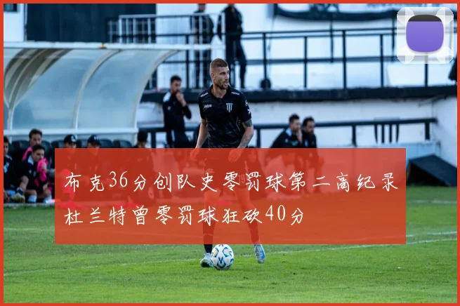 布克36分创队史零罚球第二高纪录杜兰特曾零罚球狂砍40分
