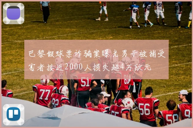 巴黎假球票诈骗案曝光男子被捕受害者接近2000人损失超4万欧元