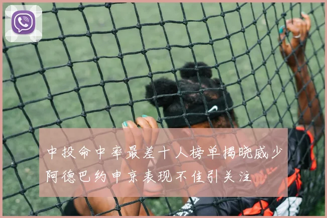 中投命中率最差十人榜单揭晓威少阿德巴约申京表现不佳引关注