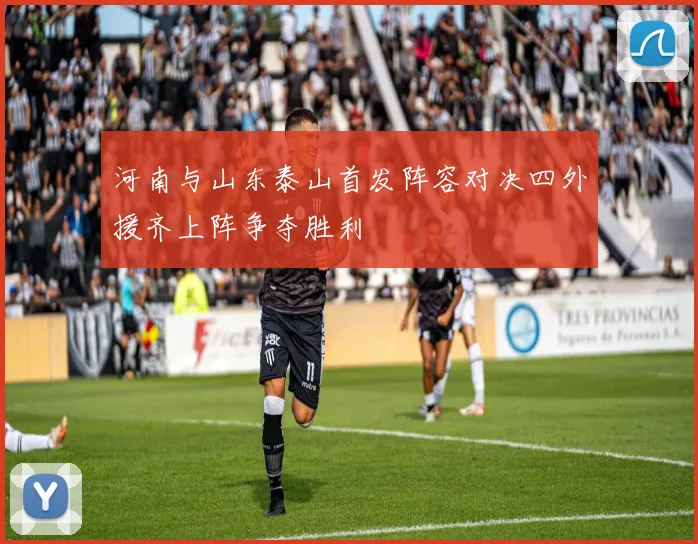 河南与山东泰山首发阵容对决四外援齐上阵争夺胜利
