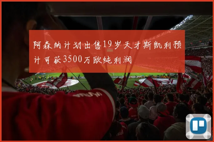 阿森纳计划出售19岁天才斯凯利预计可获3500万欧纯利润