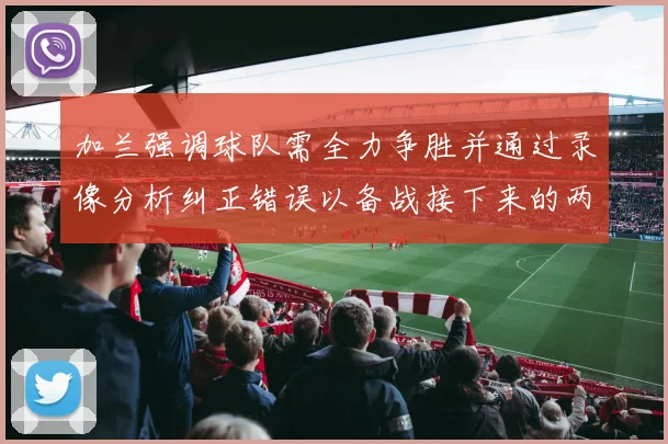 加兰强调球队需全力争胜并通过录像分析纠正错误以备战接下来的两场比赛