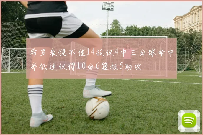 希罗表现不佳14投仅4中三分球命中率低迷仅得10分6篮板5助攻