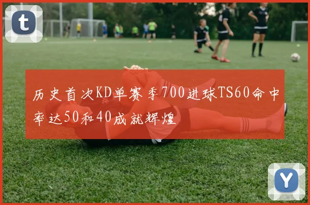 历史首次KD单赛季700进球TS60命中率达50和40成就辉煌