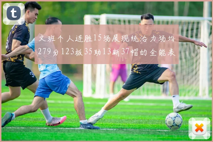 文班个人连胜15场展现统治力场均279分123板35助13断37帽的全能表现