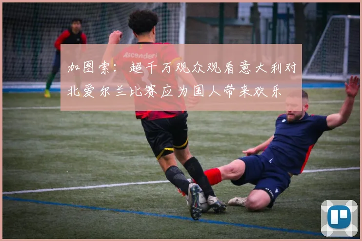 加图索：超千万观众观看意大利对北爱尔兰比赛应为国人带来欢乐