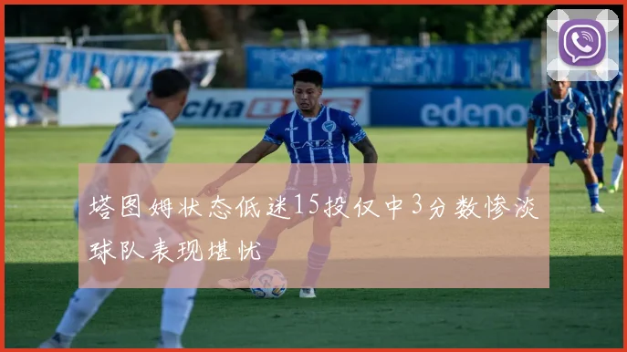 塔图姆状态低迷15投仅中3分数惨淡球队表现堪忧
