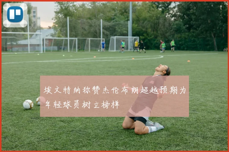 埃文特纳称赞杰伦布朗超越预期为年轻球员树立榜样