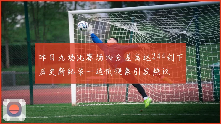 昨日九场比赛场均分差高达244创下历史新纪录一边倒现象引发热议