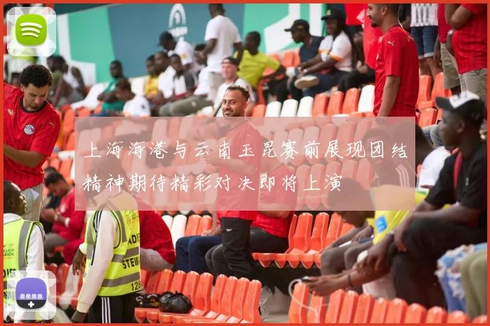 上海海港与云南玉昆赛前展现团结精神期待精彩对决即将上演