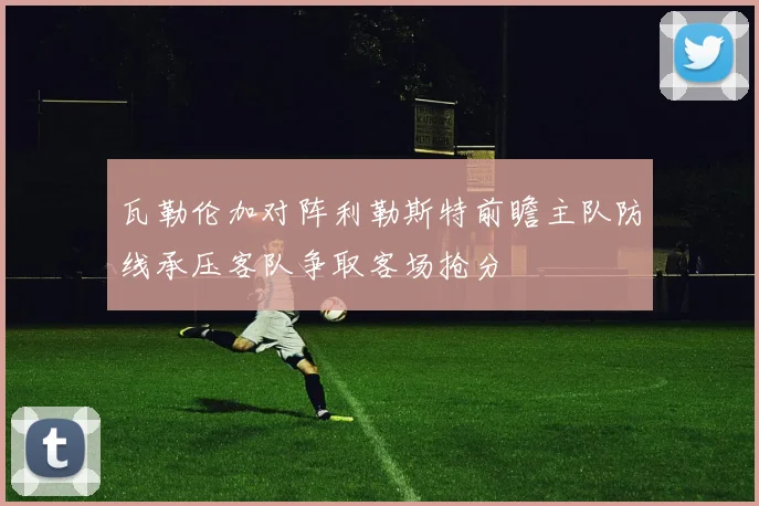瓦勒伦加对阵利勒斯特前瞻主队防线承压客队争取客场抢分