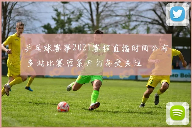 乒乓球赛事2021赛程直播时间公布 多站比赛密集开打备受关注