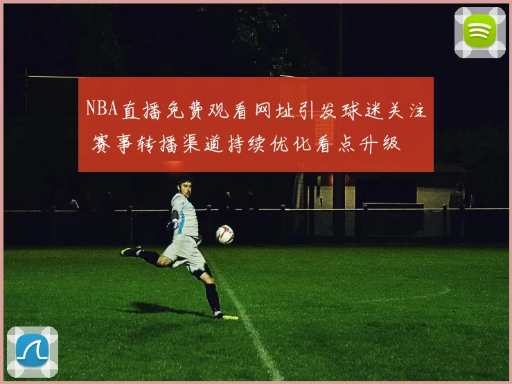 NBA直播免费观看网址引发球迷关注 赛事转播渠道持续优化看点升级