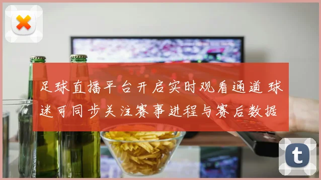 足球直播平台开启实时观看通道 球迷可同步关注赛事进程与赛后数据