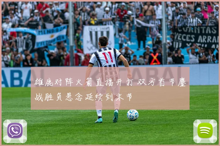 雄鹿对阵火箭直播开打 双方首节鏖战胜负悬念延续到末节