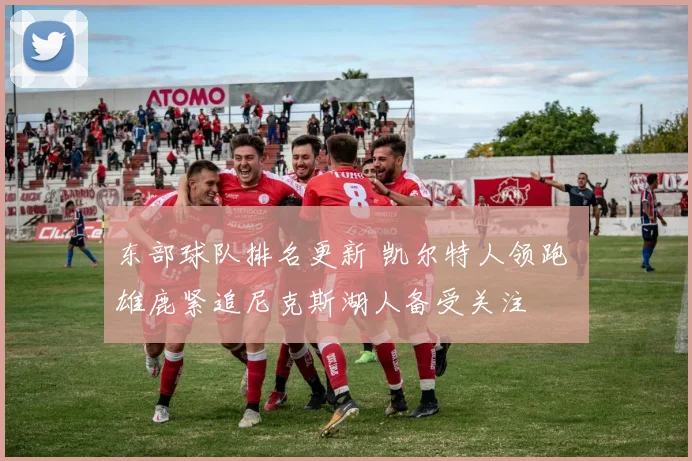 东部球队排名更新 凯尔特人领跑 雄鹿紧追尼克斯湖人备受关注