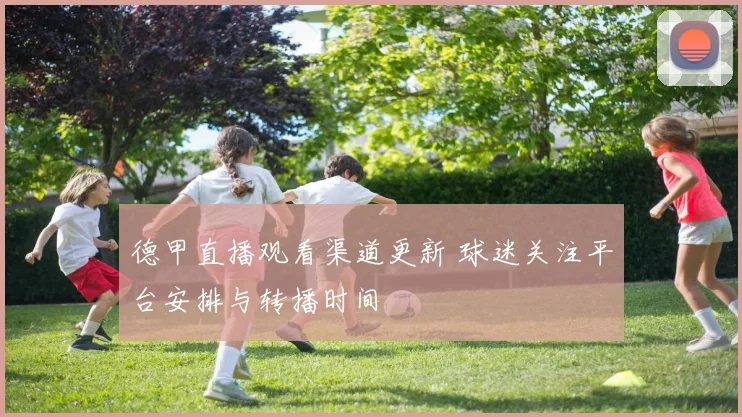 德甲直播观看渠道更新 球迷关注平台安排与转播时间