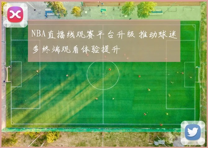 NBA直播线观赛平台升级 推动球迷多终端观看体验提升