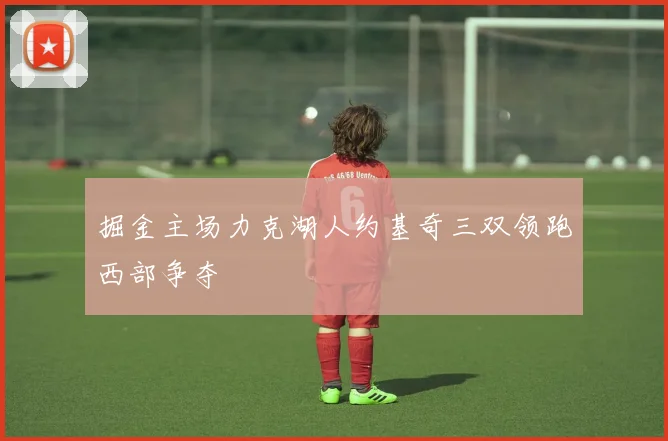 掘金主场力克湖人约基奇三双领跑西部争夺