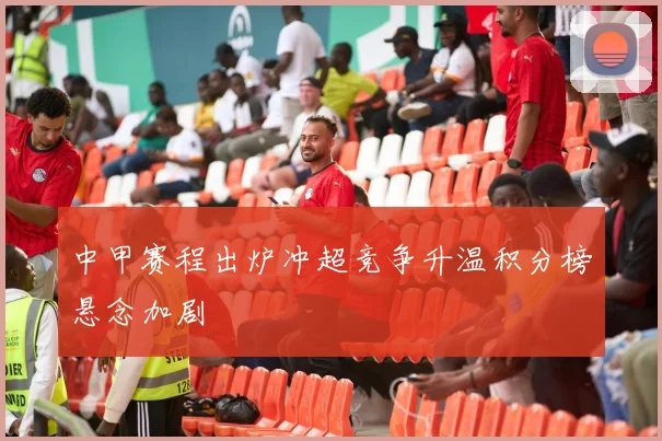 中甲赛程出炉冲超竞争升温积分榜悬念加剧