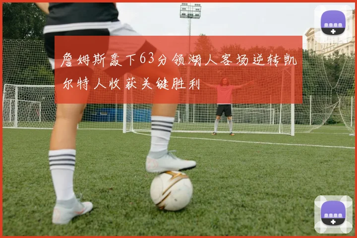 詹姆斯轰下63分领湖人客场逆转凯尔特人收获关键胜利