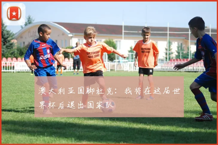 澳大利亚国脚杜克：我将在这届世界杯后退出国家队