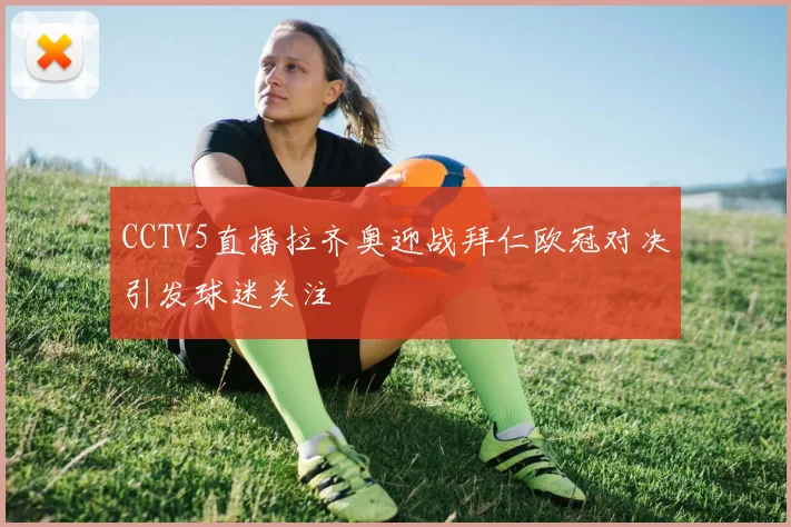 CCTV5直播拉齐奥迎战拜仁欧冠对决引发球迷关注